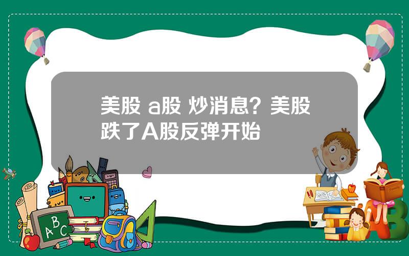 美股 a股 炒消息？美股跌了A股反弹开始